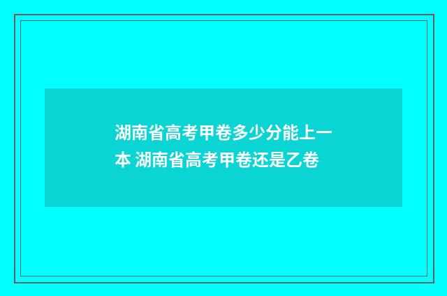 湖南省高考甲卷多少分能上一本 湖南省高考甲卷还是乙卷