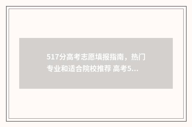517分高考志愿填报指南,热门专业和适合院校推荐 高考517分上什么大学