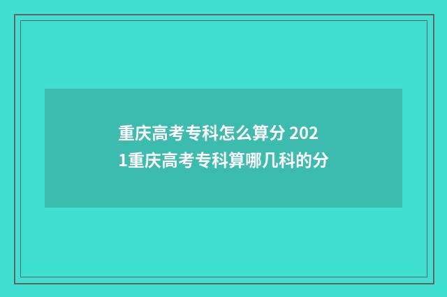 重庆高考专科怎么算分 2021重庆高考专科算哪几科的分