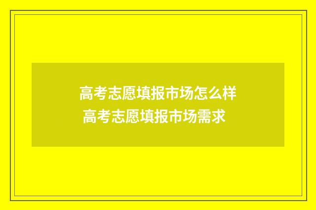 高考志愿填报市场怎么样 高考志愿填报市场需求