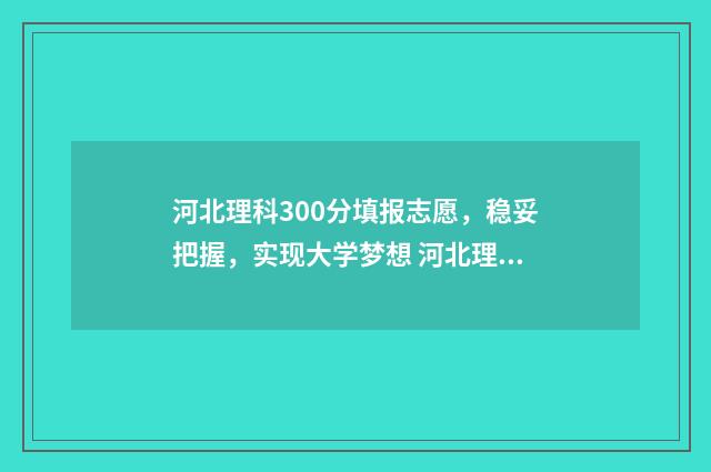 河北理科300分填报志愿,稳妥把握,实现大学梦想 河北理科高考310分