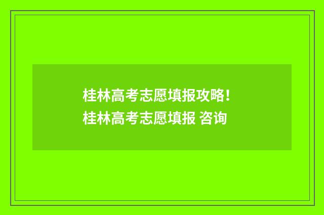 桂林高考志愿填报攻略！ 桂林高考志愿填报 咨询