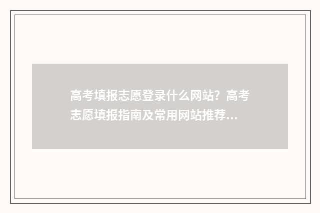 高考填报志愿登录什么网站?高考志愿填报指南及常用网站推荐 高考填报志愿登录