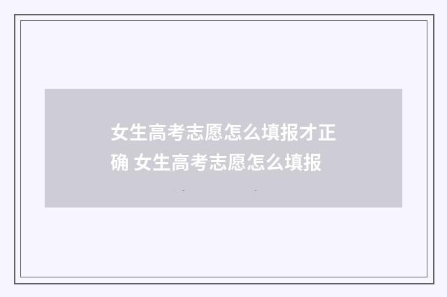 女生高考志愿怎么填报才正确 女生高考志愿怎么填报