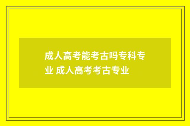 成人高考能考古吗专科专业 成人高考考古专业