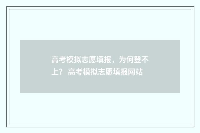 高考模拟志愿填报,为何登不上? 高考模拟志愿填报网站