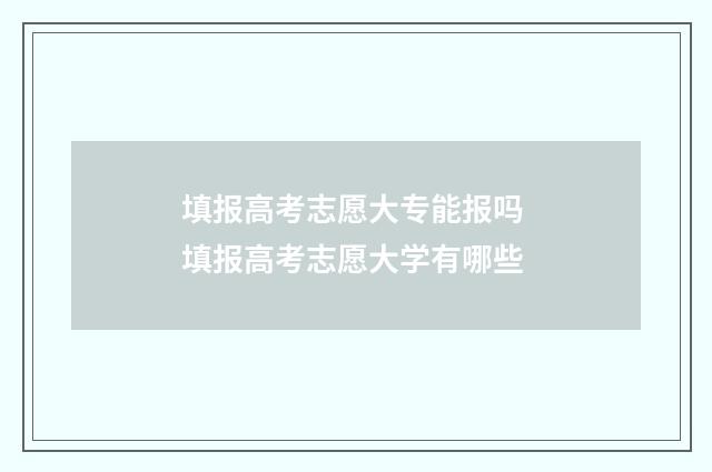 填报高考志愿大专能报吗 填报高考志愿大学有哪些