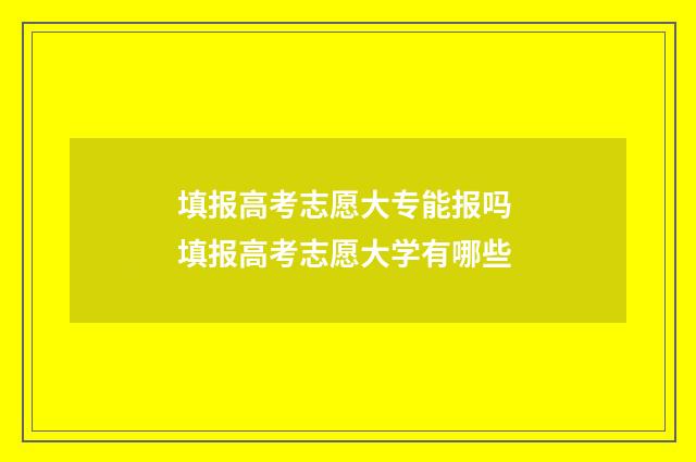 填报高考志愿大专能报吗 填报高考志愿大学有哪些