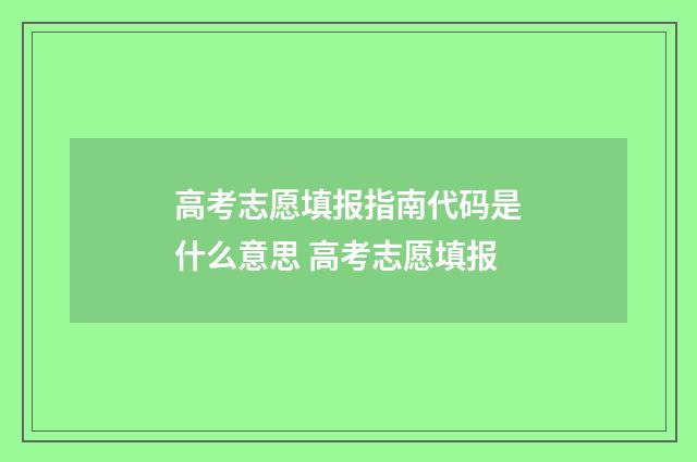 高考志愿填报指南代码是什么意思 高考志愿填报