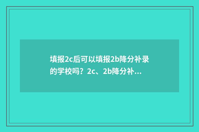填报2c后可以填报2b降分补录的学校吗？2c、2b降分补录学校填报指南 填报2c后可以填几次