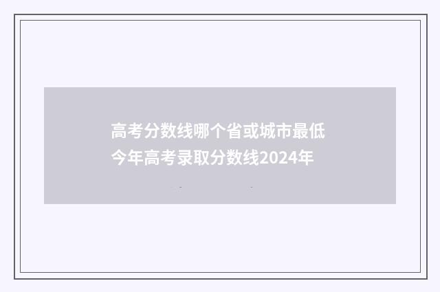 高考分数线哪个省或城市最低 今年高考录取分数线2024年