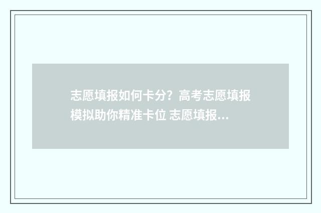 志愿填报如何卡分？高考志愿填报模拟助你精准卡位 志愿填报操作流程