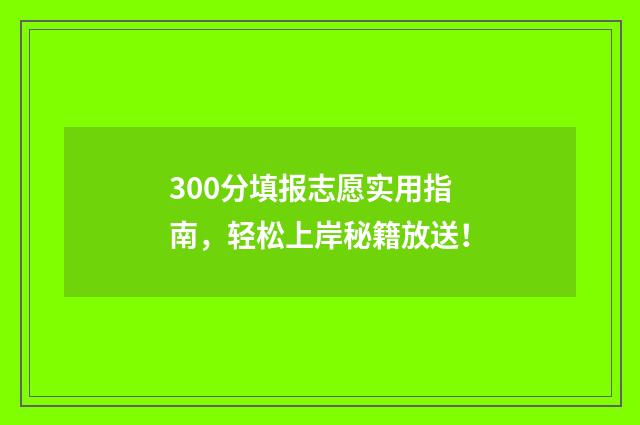 300分填报志愿实用指南，轻松上岸秘籍放送！