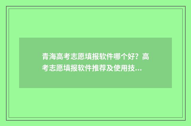 青海高考志愿填报软件哪个好?高考志愿填报软件推荐及使用技巧 青海高考志愿填报模板
