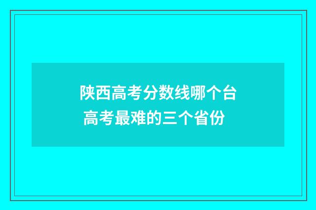 陕西高考分数线哪个台 高考最难的三个省份