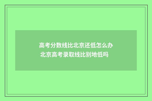 高考分数线比北京还低怎么办 北京高考录取线比别地低吗