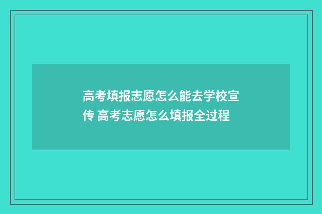 高考填报志愿怎么能去学校宣传 高考志愿怎么填报全过程