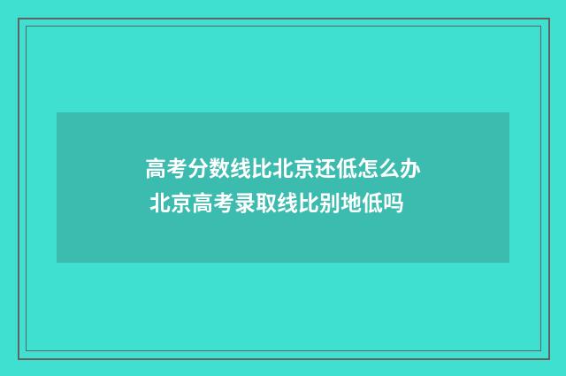 高考分数线比北京还低怎么办 北京高考录取线比别地低吗