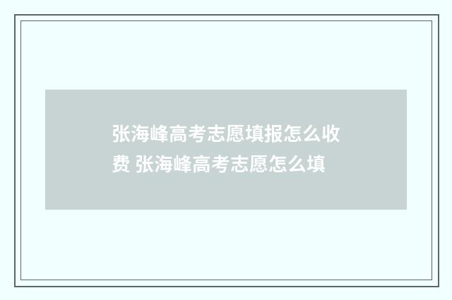 张海峰高考志愿填报怎么收费 张海峰高考志愿怎么填