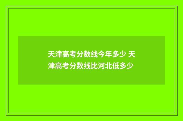天津高考分数线今年多少 天津高考分数线比河北低多少