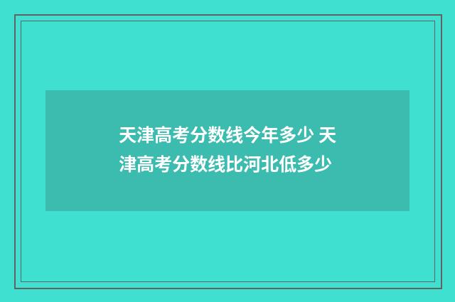 天津高考分数线今年多少 天津高考分数线比河北低多少