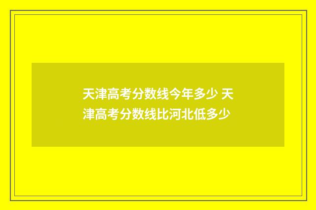 天津高考分数线今年多少 天津高考分数线比河北低多少