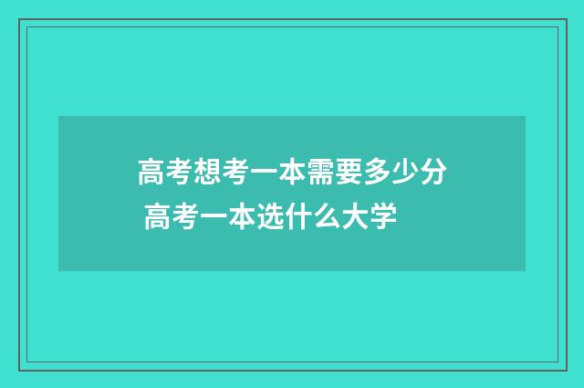高考想考一本需要多少分 高考一本选什么大学