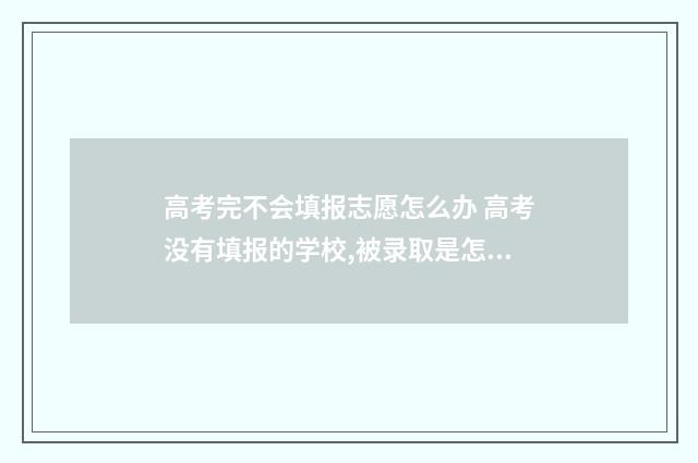 高考完不会填报志愿怎么办 高考没有填报的学校,被录取是怎么回事
