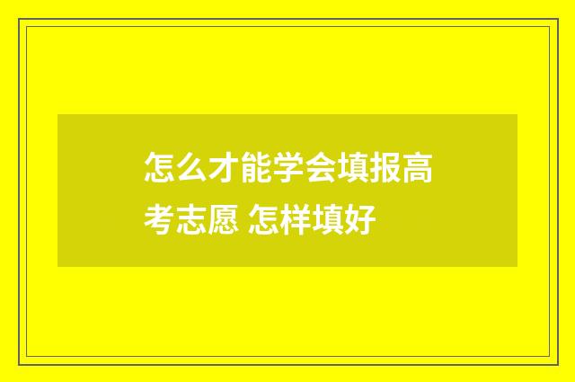 怎么才能学会填报高考志愿 怎样填好
