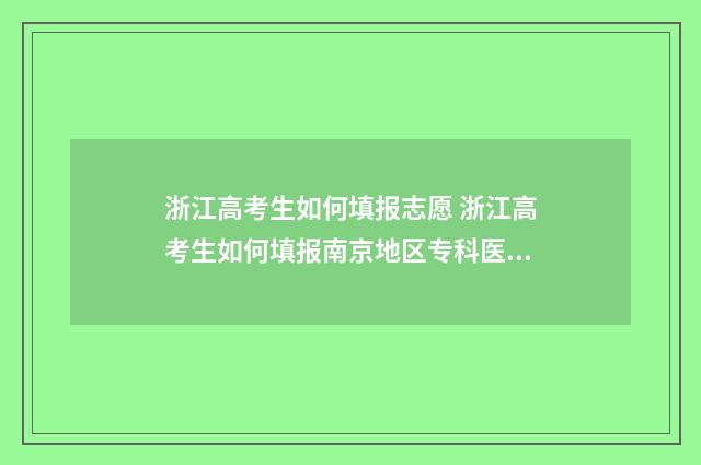 浙江高考生如何填报志愿 浙江高考生如何填报南京地区专科医学院志愿