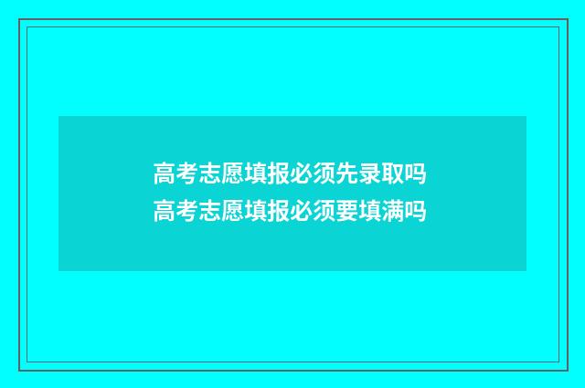 高考志愿填报必须先录取吗 高考志愿填报必须要填满吗