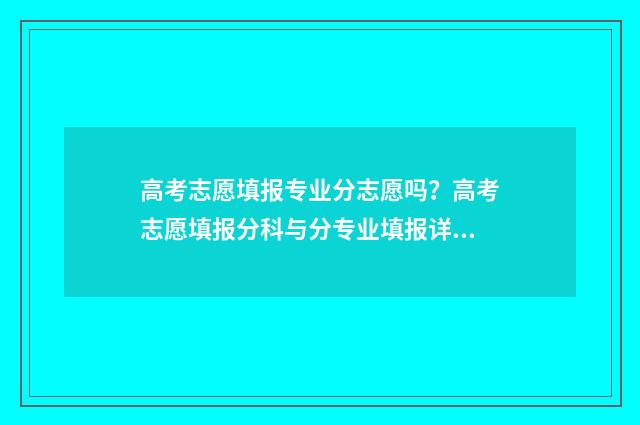 高考志愿填报专业分志愿吗？高考志愿填报分科与分专业填报详解 春季高考志愿