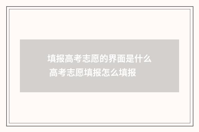 填报高考志愿的界面是什么 高考志愿填报怎么填报
