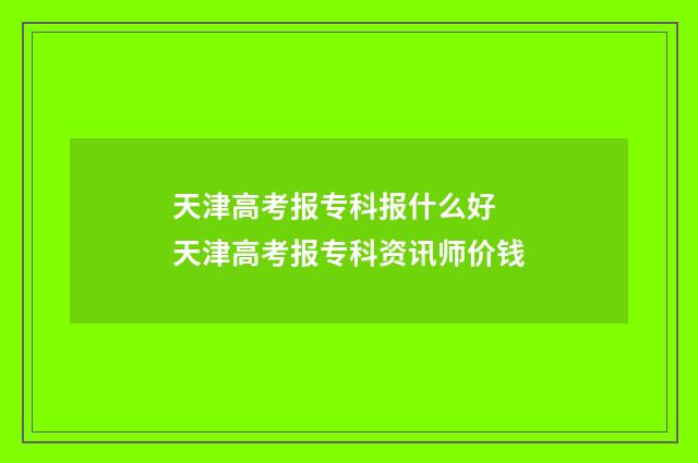 天津高考报专科报什么好 天津高考报专科资讯师价钱