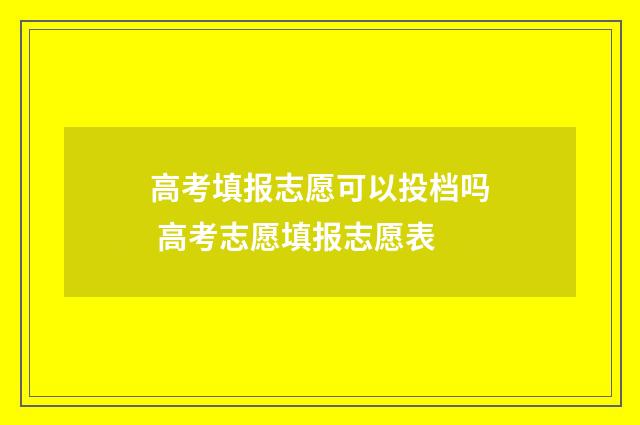 高考填报志愿可以投档吗 高考志愿填报志愿表