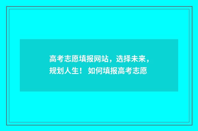 高考志愿填报网站，选择未来，规划人生！ 如何填报高考志愿