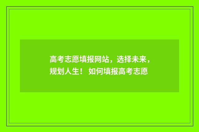 高考志愿填报网站，选择未来，规划人生！ 如何填报高考志愿