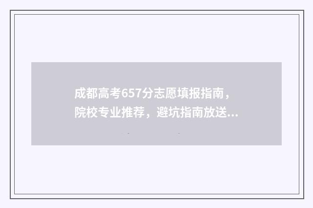 成都高考657分志愿填报指南，院校专业推荐，避坑指南放送！ 成都高考586分