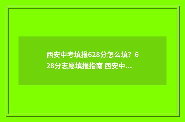 西安中考填报628分怎么填?628分志愿填报指南 西安中考填报志愿入口