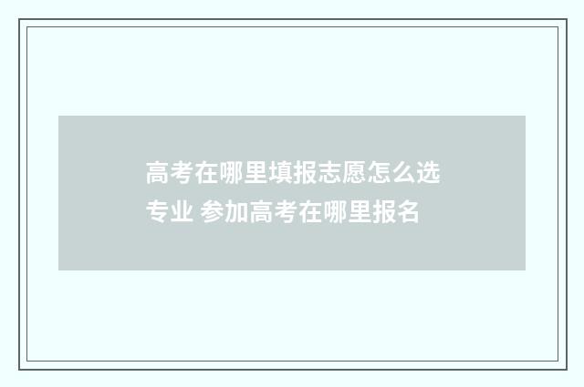 高考在哪里填报志愿怎么选专业 参加高考在哪里报名
