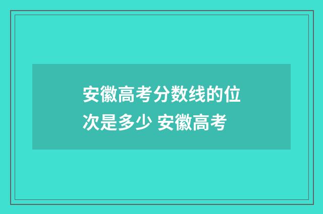 安徽高考分数线的位次是多少 安徽高考