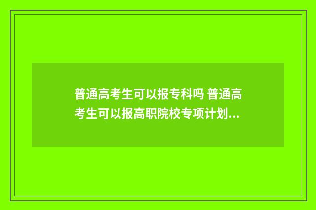 普通高考生可以报专科吗 普通高考生可以报高职院校专项计划吗