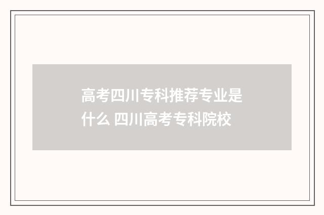 高考四川专科推荐专业是什么 四川高考专科院校