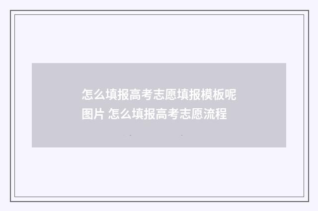 怎么填报高考志愿填报模板呢图片 怎么填报高考志愿流程