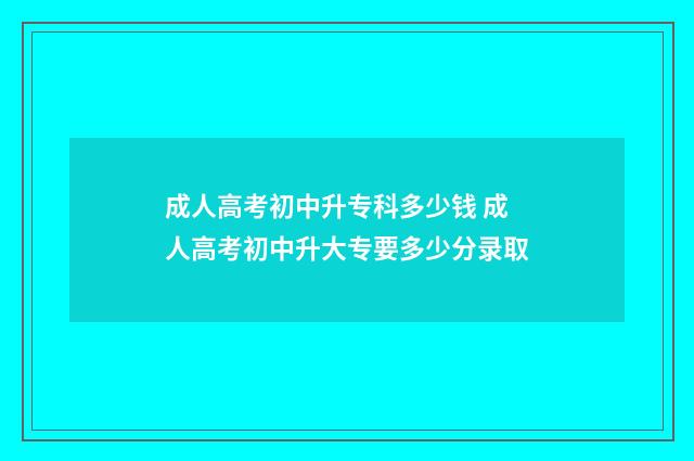 成人高考初中升专科多少钱 成人高考初中升大专要多少分录取