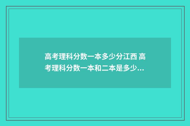 高考理科分数一本多少分江西 高考理科分数一本和二本是多少分