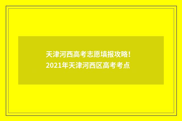 天津河西高考志愿填报攻略! 2021年天津河西区高考考点
