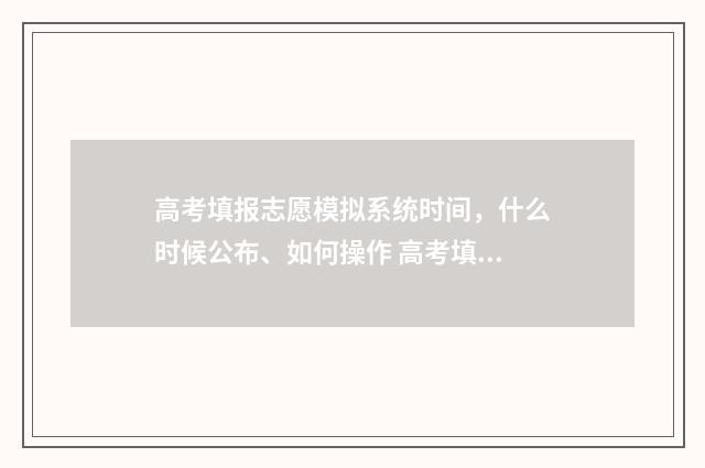 高考填报志愿模拟系统时间，什么时候公布、如何操作 高考填报志愿模版