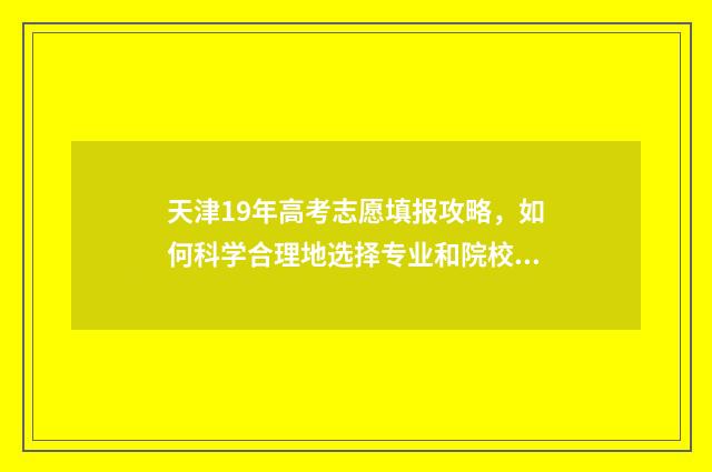 天津19年高考志愿填报攻略，如何科学合理地选择专业和院校？ 2019年天津高考录取结果