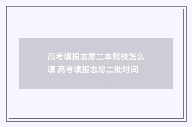 高考填报志愿二本院校怎么填 高考填报志愿二批时间
